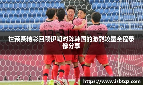 世预赛精彩回顾伊朗对阵韩国的激烈较量全程录像分享