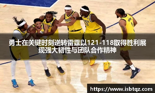 勇士在关键时刻逆转雷霆以121-118取得胜利展现强大韧性与团队合作精神