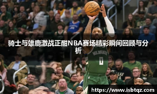 骑士与雄鹿激战正酣NBA赛场精彩瞬间回顾与分析